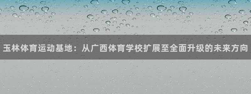 bbin视讯游戏官网：玉林体育运动基地：从广西体育学校扩展至全面升级的未来方向