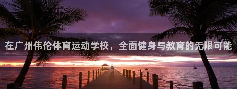 bbin视讯：在广州伟伦体育运动学校，全面健身与教育的无限可能