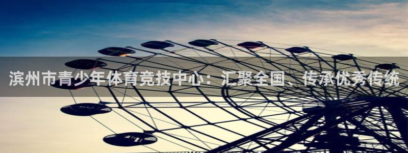 bbin视讯：滨州市青少年体育竞技中心：汇聚全国、传承优秀传统